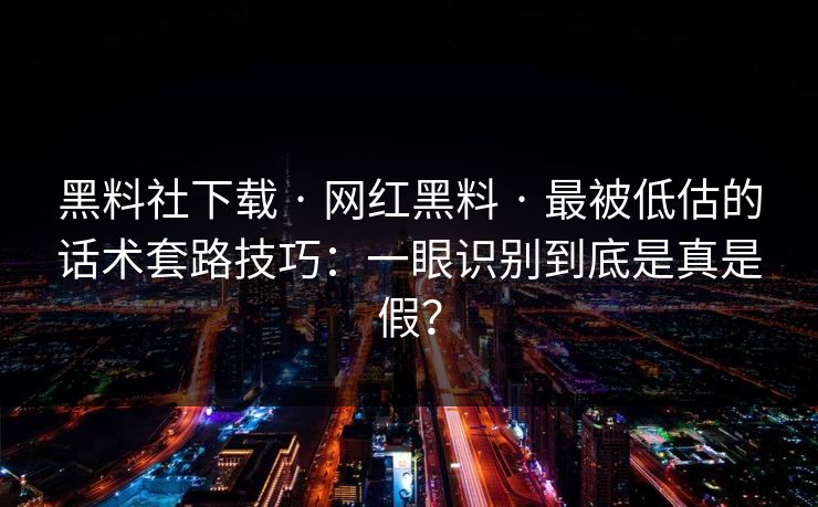 黑料社下载 · 网红黑料 · 最被低估的话术套路技巧:一眼识别到底是真是假? 黑料社下载 · 网红黑料 · 最被低估的话术套路技巧:一眼识别到底是真是假?