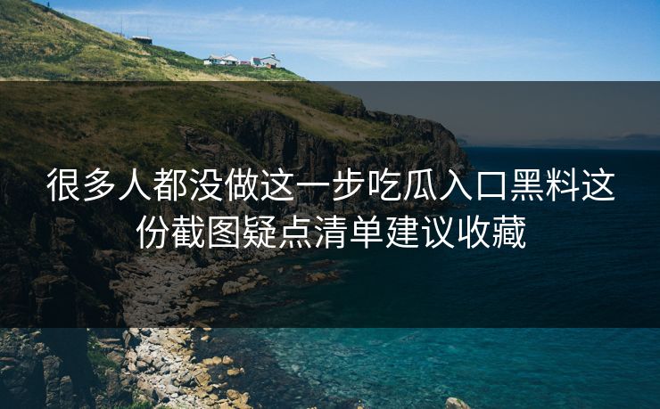 很多人都没做这一步吃瓜入口黑料这份截图疑点清单建议收藏 很多人都没做这一步吃瓜入口黑料这份截图疑点清单建议收藏