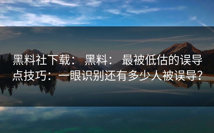 黑料社下载: 黑料: 最被低估的误导点技巧:一眼识别还有多少人被误导? 黑料社下载: 黑料: 最被低估的误导点技巧:一眼识别还有多少人被误导?
