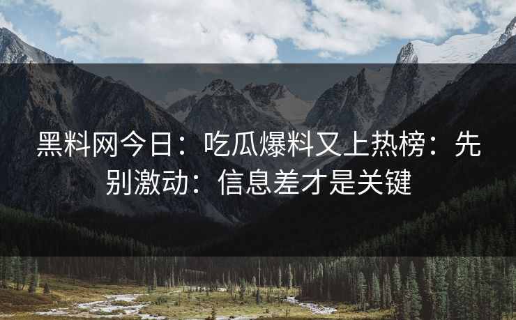 黑料网今日：吃瓜爆料又上热榜：先别激动：信息差才是关键
