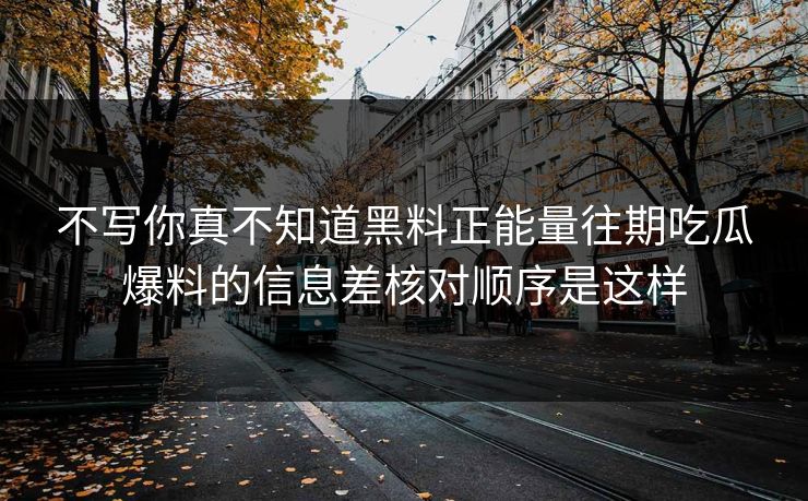 不写你真不知道黑料正能量往期吃瓜爆料的信息差核对顺序是这样