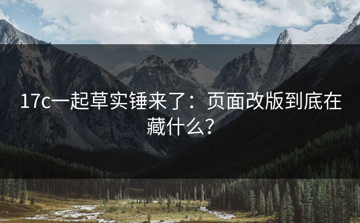 17c一起草实锤来了：页面改版到底在藏什么？
