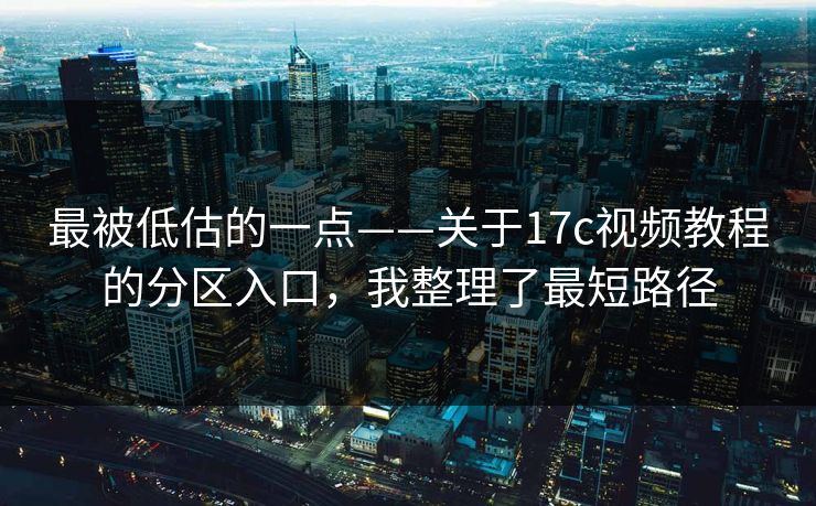 最被低估的一点——关于17c视频教程的分区入口，我整理了最短路径