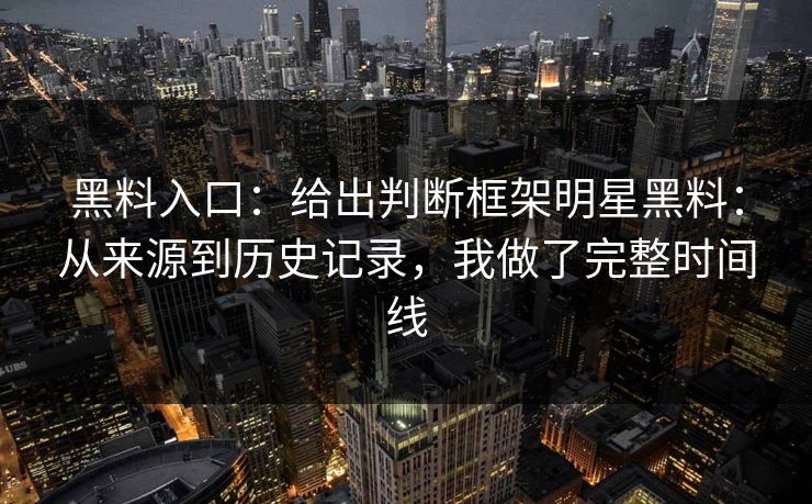 黑料入口：给出判断框架明星黑料：从来源到历史记录，我做了完整时间线