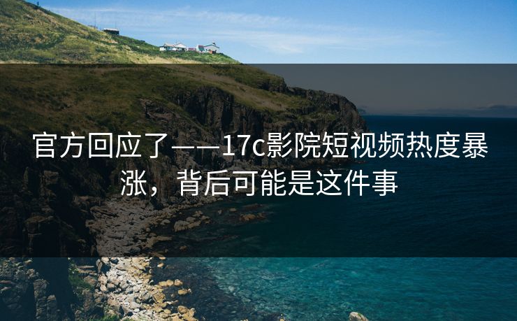 官方回应了——17c影院短视频热度暴涨，背后可能是这件事