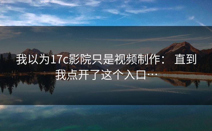 我以为17c影院只是视频制作： 直到我点开了这个入口…