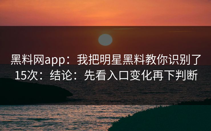 黑料网app：我把明星黑料教你识别了15次：结论：先看入口变化再下判断