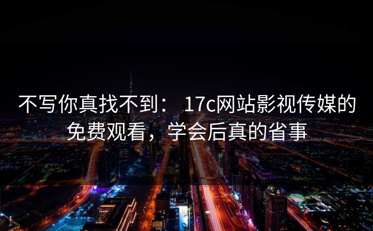 不写你真找不到： 17c网站影视传媒的免费观看，学会后真的省事