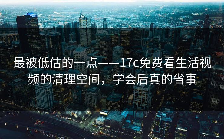 最被低估的一点——17c免费看生活视频的清理空间，学会后真的省事