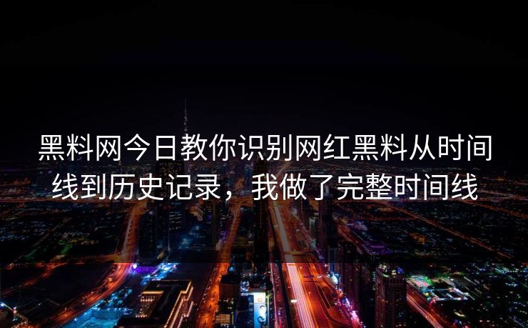 黑料网今日教你识别网红黑料从时间线到历史记录，我做了完整时间线